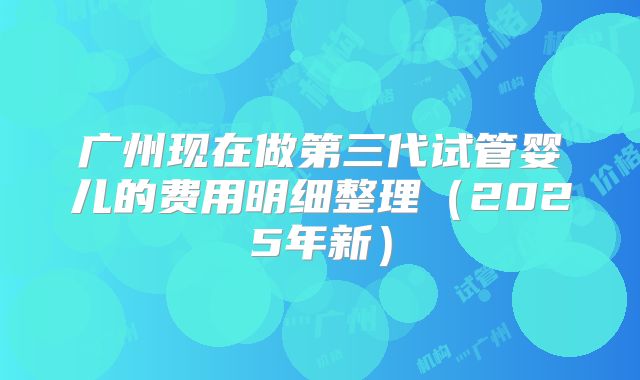 广州现在做第三代试管婴儿的费用明细整理(2025年新)