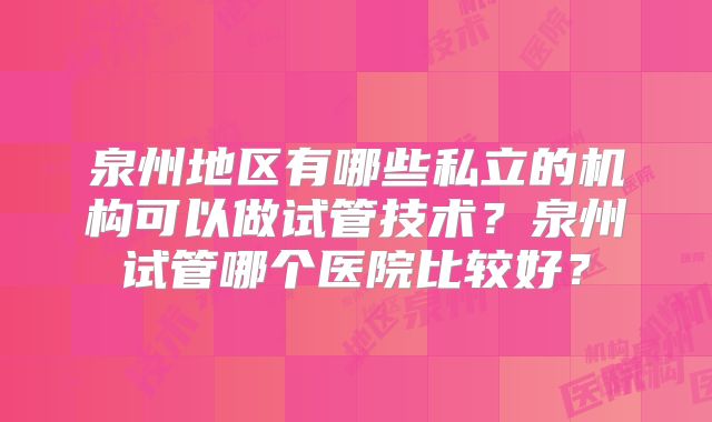 泉州地区有哪些私立的机构可以做试管技术？泉州试管哪个医院比较好？