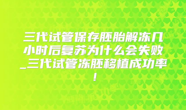 三代试管保存胚胎解冻几小时后复苏为什么会失败_三代试管冻胚移植成功率!