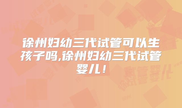 徐州妇幼三代试管可以生孩子吗,徐州妇幼三代试管婴儿!