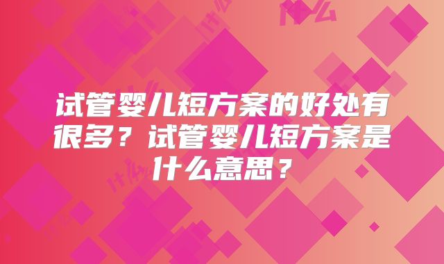 试管婴儿短方案的好处有很多？试管婴儿短方案是什么意思？