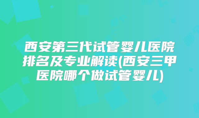 西安第三代试管婴儿医院排名及专业解读(西安三甲医院哪个做试管婴儿)