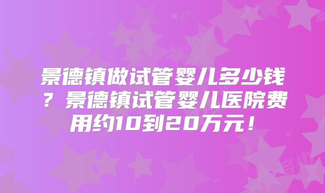 景德镇做试管婴儿多少钱？景德镇试管婴儿医院费用约10到20万元！