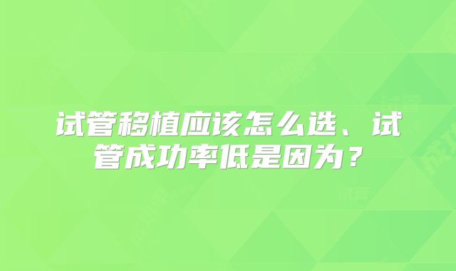 试管移植应该怎么选、试管成功率低是因为？