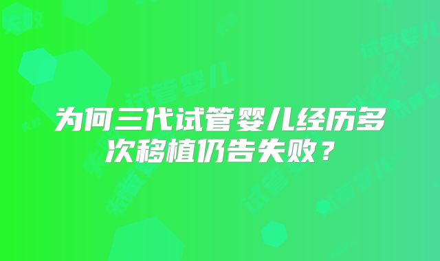 为何三代试管婴儿经历多次移植仍告失败？