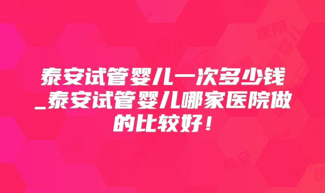 泰安试管婴儿一次多少钱_泰安试管婴儿哪家医院做的比较好！