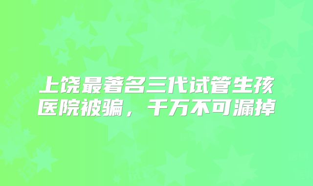 上饶最著名三代试管生孩医院被骗，千万不可漏掉