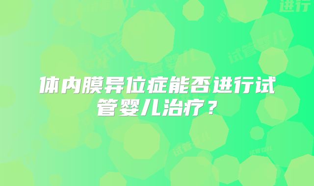 体内膜异位症能否进行试管婴儿治疗？