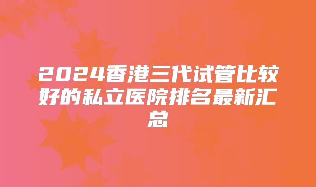 2024香港三代试管比较好的私立医院排名最新汇总