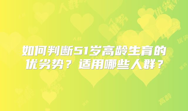 如何判断51岁高龄生育的优劣势？适用哪些人群？
