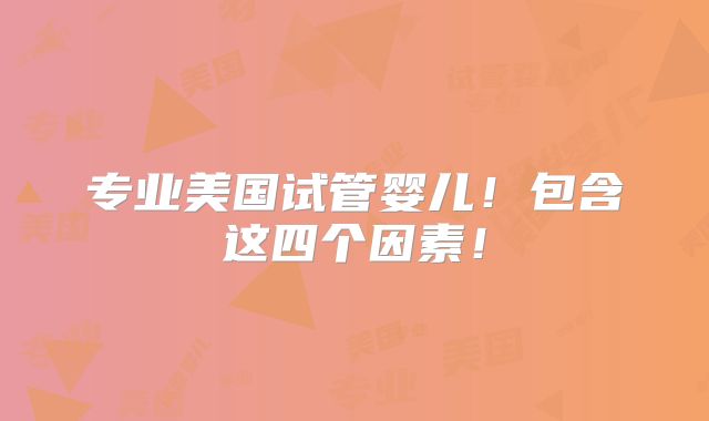 专业美国试管婴儿！包含这四个因素！