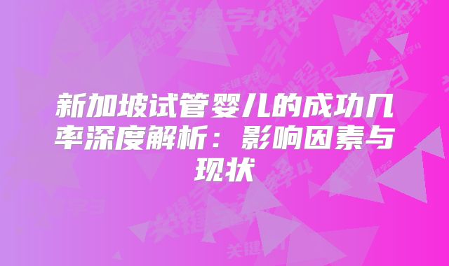 新加坡试管婴儿的成功几率深度解析：影响因素与现状