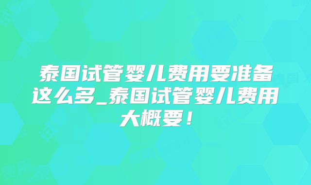 泰国试管婴儿费用要准备这么多_泰国试管婴儿费用大概要！