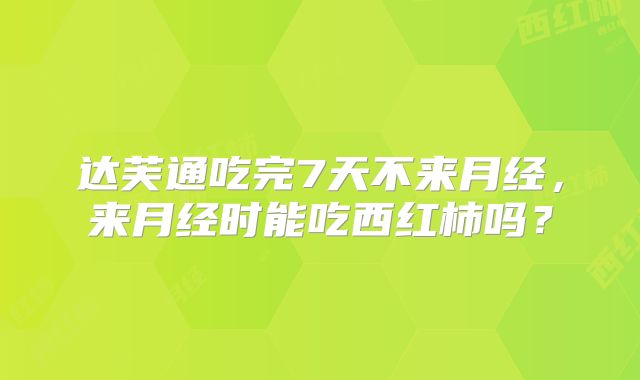 达芙通吃完7天不来月经，来月经时能吃西红柿吗？
