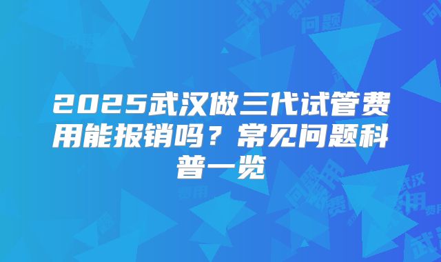 2025武汉做三代试管费用能报销吗？常见问题科普一览