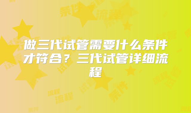 做三代试管需要什么条件才符合?三代试管详细流程