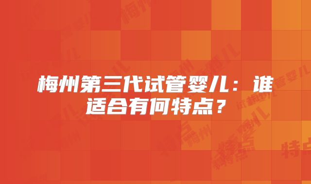 梅州第三代试管婴儿：谁适合有何特点？