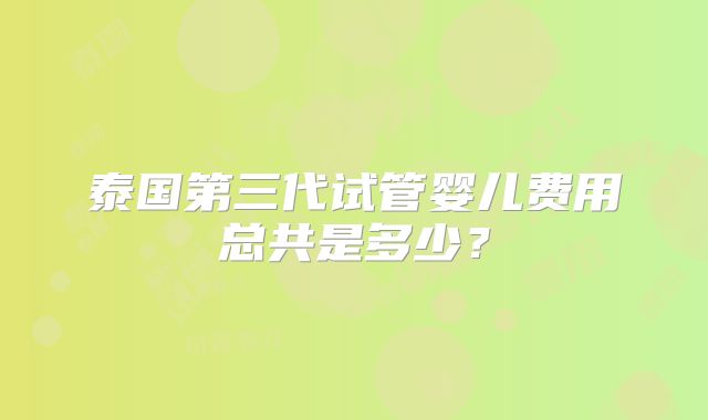泰国第三代试管婴儿费用总共是多少？