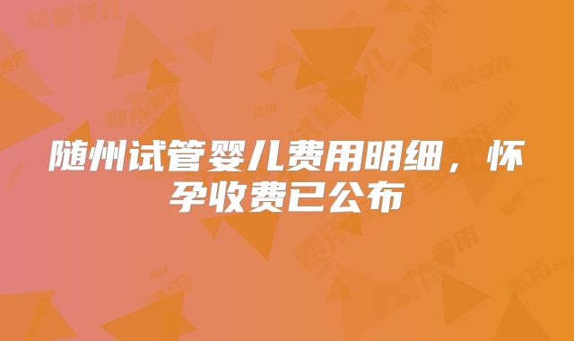 随州试管婴儿费用明细,怀孕收费已公布