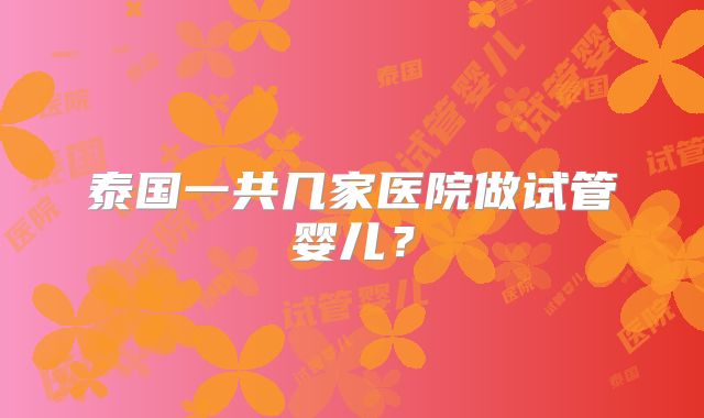 泰国一共几家医院做试管婴儿？