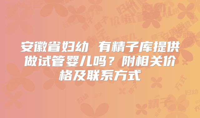 安徽省妇幼 有精子库提供做试管婴儿吗?附相关价格及联系方式