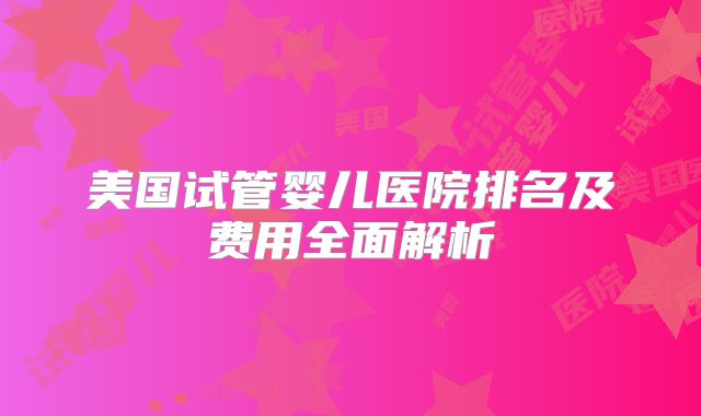 美国试管婴儿医院排名及费用全面解析