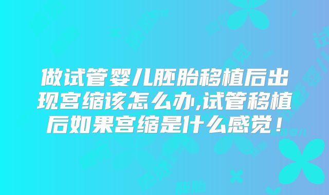 做试管婴儿胚胎移植后出现宫缩该怎么办,试管移植后如果宫缩是什么感觉！