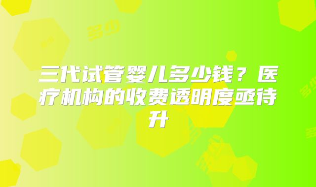 三代试管婴儿多少钱？医疗机构的收费透明度亟待升