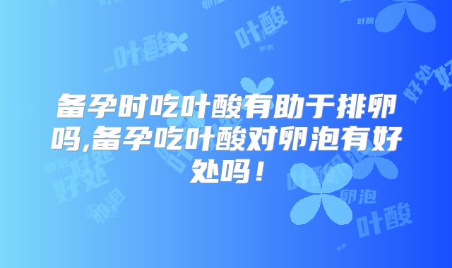 备孕时吃叶酸有助于排卵吗,备孕吃叶酸对卵泡有好处吗!