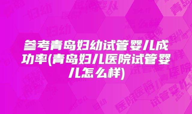 参考青岛妇幼试管婴儿成功率(青岛妇儿医院试管婴儿怎么样)
