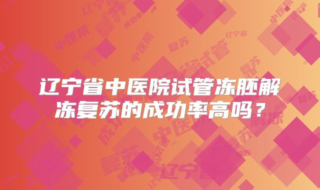 辽宁省中医院试管冻胚解冻复苏的成功率高吗？