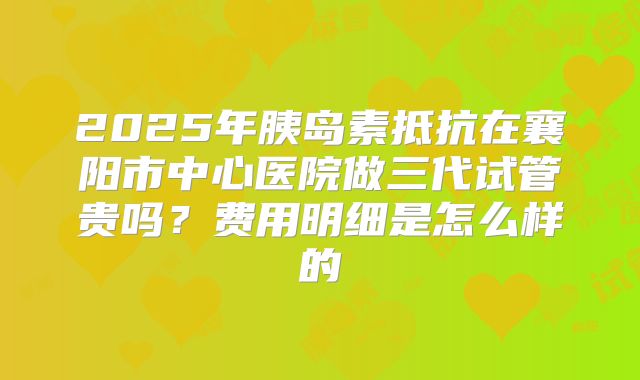2025年胰岛素抵抗在襄阳市中心医院做三代试管贵吗?费用明细是怎么样的