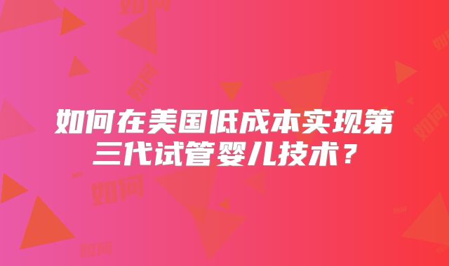 如何在美国低成本实现第三代试管婴儿技术？