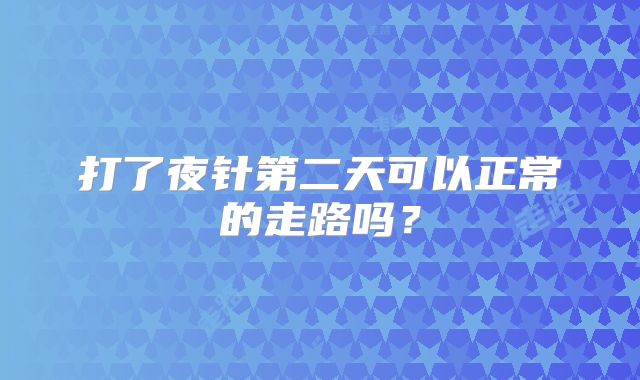 打了夜针第二天可以正常的走路吗？