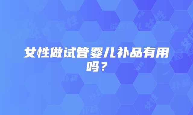 女性做试管婴儿补品有用吗？