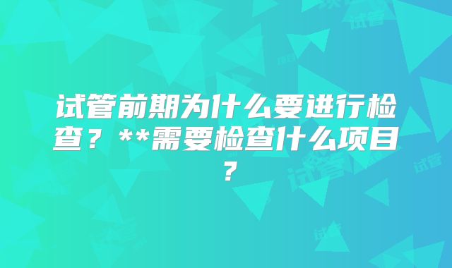 试管前期为什么要进行检查?**需要检查什么项目?