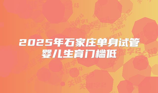 2025年石家庄单身试管婴儿生育门槛低