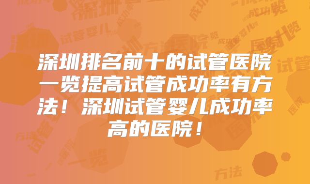 深圳排名前十的试管医院一览提高试管成功率有方法！深圳试管婴儿成功率高的医院！