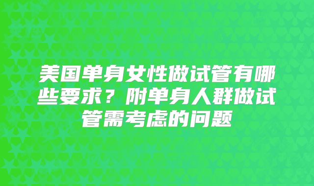 美国单身女性做试管有哪些要求？附单身人群做试管需考虑的问题