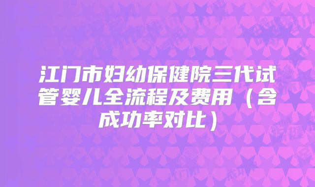 江门市妇幼保健院三代试管婴儿全流程及费用（含成功率对比）