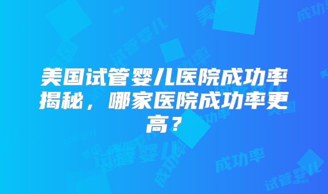 美国试管婴儿医院成功率揭秘，哪家医院成功率更高？