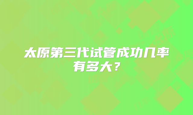 太原第三代试管成功几率有多大?