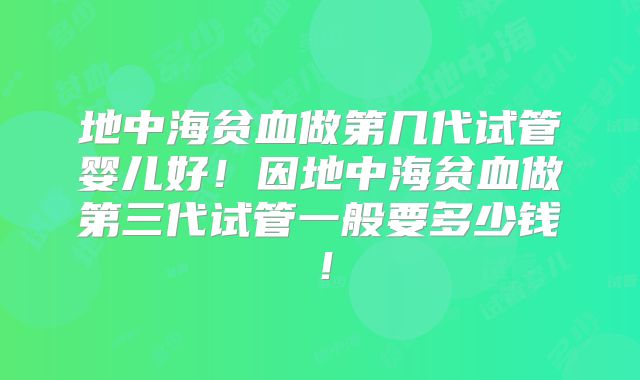 地中海贫血做第几代试管婴儿好！因地中海贫血做第三代试管一般要多少钱！