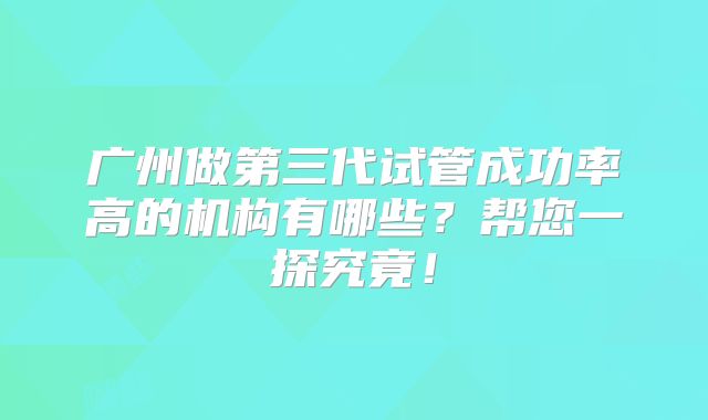 广州做第三代试管成功率高的机构有哪些？帮您一探究竟！