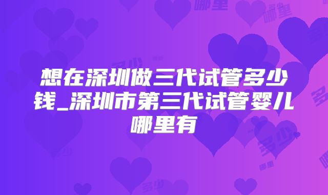想在深圳做三代试管多少钱_深圳市第三代试管婴儿哪里有