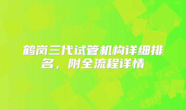 鹤岗三代试管机构详细排名,附全流程详情