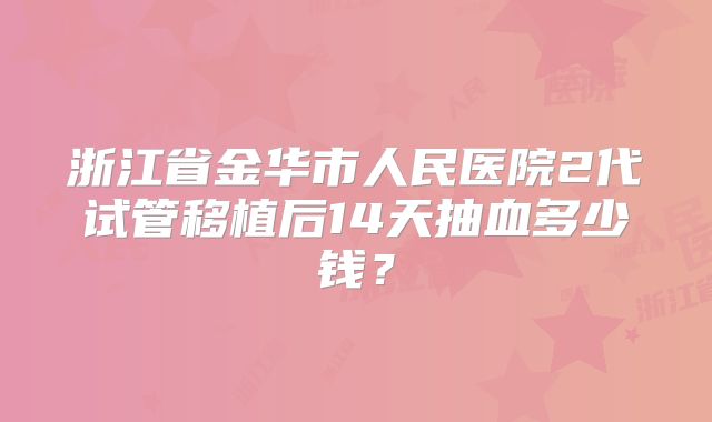 浙江省金华市人民医院2代试管移植后14天抽血多少钱？