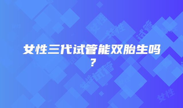 女性三代试管能双胎生吗?
