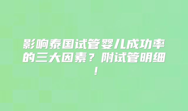 影响泰国试管婴儿成功率的三大因素？附试管明细！