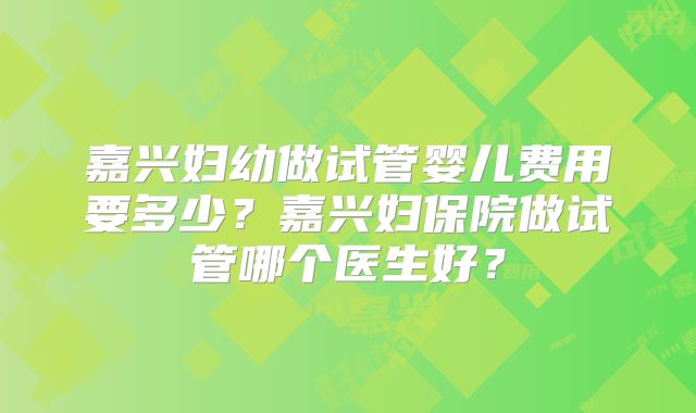 嘉兴妇幼做试管婴儿费用要多少？嘉兴妇保院做试管哪个医生好？